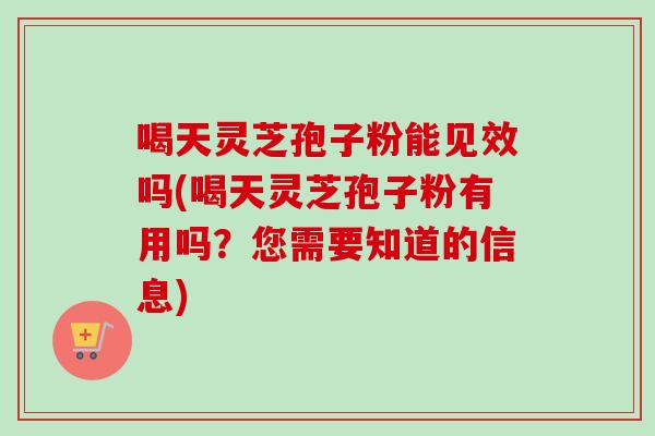 喝天灵芝孢子粉能见效吗(喝天灵芝孢子粉有用吗？您需要知道的信息)-第1张图片-卓越灵芝孢子粉