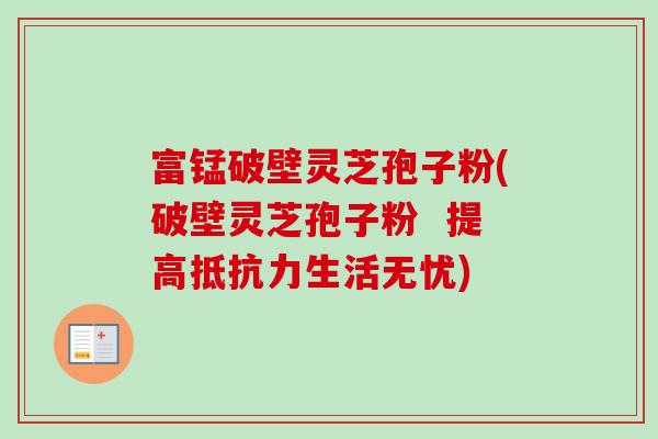 富锰破壁灵芝孢子粉(破壁灵芝孢子粉  提高抵抗力生活无忧)-第1张图片-卓越灵芝孢子粉