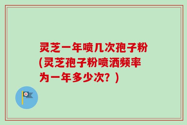 灵芝一年喷几次孢子粉(灵芝孢子粉喷洒频率为一年多少次?)-第1张图片-卓越灵芝孢子粉 灵芝一年喷几次孢子粉(灵芝孢子粉喷洒频率为一年多少次?)-第1张图片-卓越灵芝孢子粉