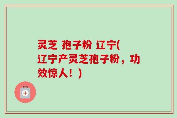 灵芝 孢子粉 辽宁(辽宁产灵芝孢子粉,功效惊人!)-第1张图片-卓越灵芝孢子粉 灵芝 孢子粉 辽宁(辽宁产灵芝孢子粉,功效惊人!)-第1张图片-卓越灵芝孢子粉