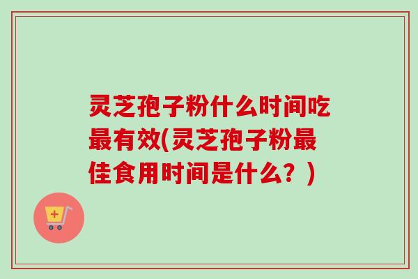 灵芝孢子粉什么时间吃最有效(灵芝孢子粉最佳食用时间是什么？)-第1张图片-卓越灵芝孢子粉