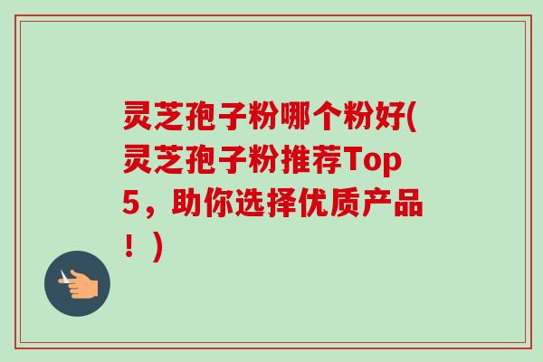 灵芝孢子粉哪个粉好(灵芝孢子粉推荐Top5，助你选择优质产品！)-第1张图片-卓越灵芝孢子粉