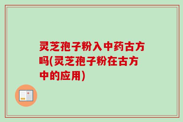 灵芝孢子粉入中药古方吗(灵芝孢子粉在古方中的应用)-第1张图片-卓越灵芝孢子粉 灵芝孢子粉入中药古方吗(灵芝孢子粉在古方中的应用)-第1张图片-卓越灵芝孢子粉
