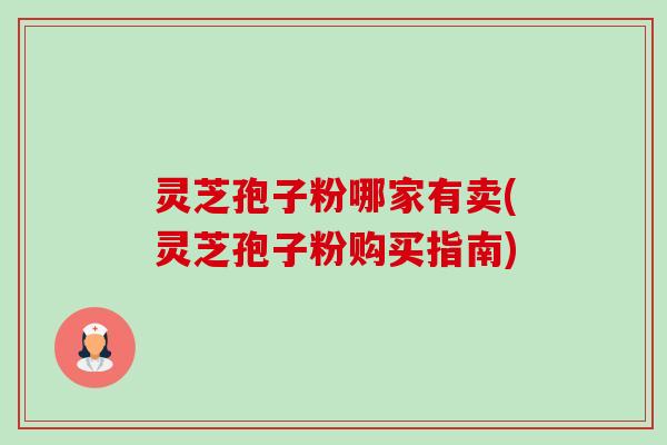 灵芝孢子粉哪家有卖(灵芝孢子粉购买指南)-第1张图片-卓越灵芝孢子粉