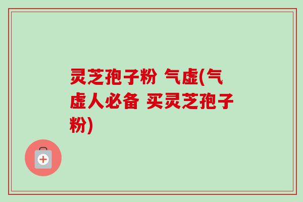 灵芝孢子粉 气虚(气虚人必备 买灵芝孢子粉)-第1张图片-卓越灵芝孢子粉