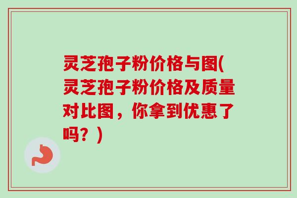 灵芝孢子粉价格与图(灵芝孢子粉价格及质量对比图，你拿到优惠了吗？)-第1张图片-卓越灵芝孢子粉