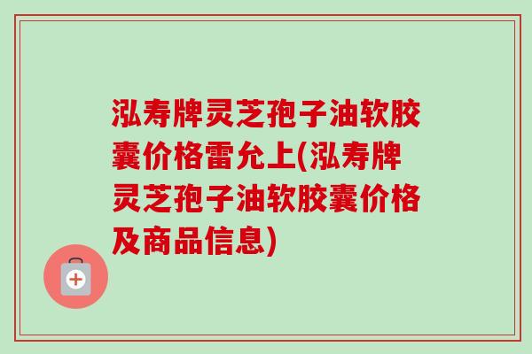 泓寿牌灵芝孢子油软胶囊价格雷允上(泓寿牌灵芝孢子油软胶囊价格及商品信息)-第1张图片-卓越灵芝孢子粉
