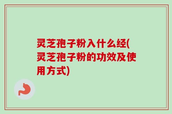 灵芝孢子粉入什么经(灵芝孢子粉的功效及使用方式)-第1张图片-卓越灵芝孢子粉