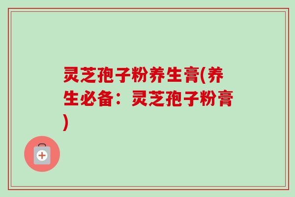 灵芝孢子粉养生膏(养生必备：灵芝孢子粉膏)-第1张图片-卓越灵芝孢子粉