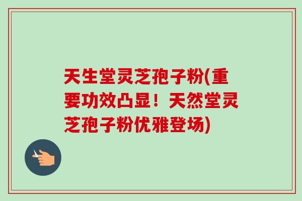 天生堂灵芝孢子粉(重要功效凸显!天然堂灵芝孢子粉优雅登场)-第1张图片-卓越灵芝孢子粉 天生堂灵芝孢子粉(重要功效凸显!天然堂灵芝孢子粉优雅登场)-第1张图片-卓越灵芝孢子粉