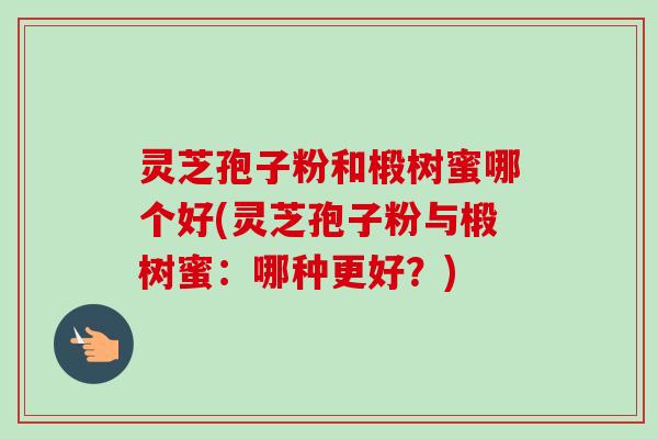 灵芝孢子粉和椴树蜜哪个好(灵芝孢子粉与椴树蜜:哪种更好?)-第1张图片-卓越灵芝孢子粉 灵芝孢子粉和椴树蜜哪个好(灵芝孢子粉与椴树蜜:哪种更好?)-第1张图片-卓越灵芝孢子粉