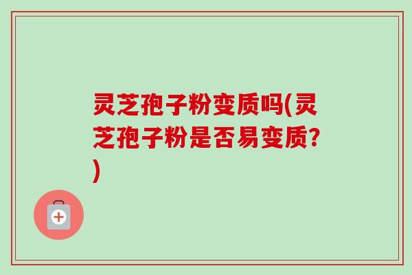 灵芝孢子粉变质吗(灵芝孢子粉是否易变质?)-第1张图片-卓越灵芝孢子粉 灵芝孢子粉变质吗(灵芝孢子粉是否易变质?)-第1张图片-卓越灵芝孢子粉