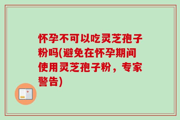 怀孕不可以吃灵芝孢子粉吗(避免在怀孕期间使用灵芝孢子粉，专家警告)-第1张图片-卓越灵芝孢子粉