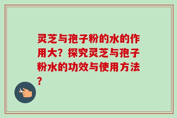 灵芝与孢子粉的水的作用大?探究灵芝与孢子粉水的功效与使用方法?-第1张图片-卓越灵芝孢子粉 灵芝与孢子粉的水的作用大?探究灵芝与孢子粉水的功效与使用方法?-第1张图片-卓越灵芝孢子粉