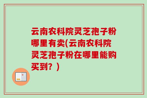 云南农科院灵芝孢子粉哪里有卖(云南农科院灵芝孢子粉在哪里能购买到?)-第1张图片-卓越灵芝孢子粉 云南农科院灵芝孢子粉哪里有卖(云南农科院灵芝孢子粉在哪里能购买到?)-第1张图片-卓越灵芝孢子粉