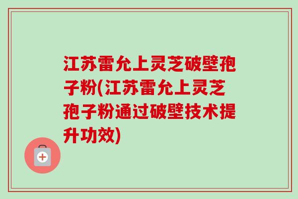 江苏雷允上灵芝破壁孢子粉(江苏雷允上灵芝孢子粉通过破壁技术提升功效)-第1张图片-卓越灵芝孢子粉 江苏雷允上灵芝破壁孢子粉(江苏雷允上灵芝孢子粉通过破壁技术提升功效)-第1张图片-卓越灵芝孢子粉