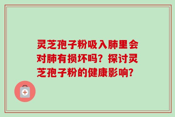 灵芝孢子粉吸入肺里会对肺有损坏吗?探讨灵芝孢子粉的健康影响?-第1张图片-卓越灵芝孢子粉 灵芝孢子粉吸入肺里会对肺有损坏吗?探讨灵芝孢子粉的健康影响?-第1张图片-卓越灵芝孢子粉