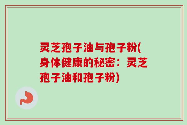 灵芝孢子油与孢子粉(身体健康的秘密:灵芝孢子油和孢子粉)-第1张图片-卓越灵芝孢子粉 灵芝孢子油与孢子粉(身体健康的秘密:灵芝孢子油和孢子粉)-第1张图片-卓越灵芝孢子粉