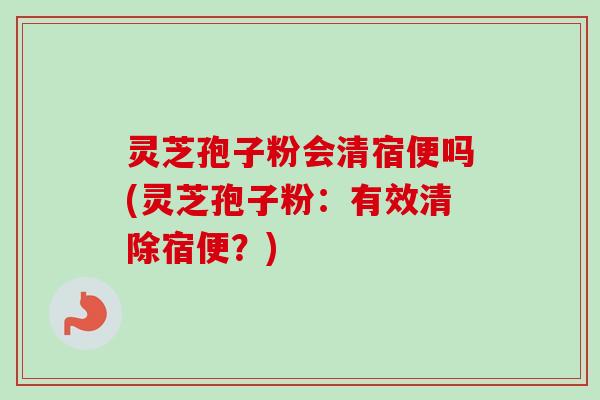 灵芝孢子粉会清宿便吗(灵芝孢子粉:有效清除宿便?)-第1张图片-卓越灵芝孢子粉 灵芝孢子粉会清宿便吗(灵芝孢子粉:有效清除宿便?)-第1张图片-卓越灵芝孢子粉