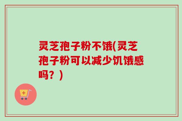 灵芝孢子粉不饿(灵芝孢子粉可以减少饥饿感吗?)-第1张图片-卓越灵芝孢子粉 灵芝孢子粉不饿(灵芝孢子粉可以减少饥饿感吗?)-第1张图片-卓越灵芝孢子粉