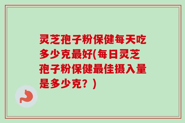 灵芝孢子粉保健每天吃多少克最好(每日灵芝孢子粉保健最佳摄入量是多少克？)-第1张图片-卓越灵芝孢子粉