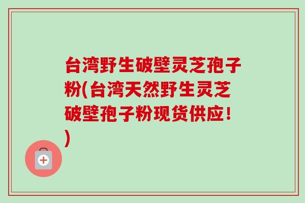 台湾野生破壁灵芝孢子粉(台湾天然野生灵芝破壁孢子粉现货供应!)-第1张图片-卓越灵芝孢子粉 台湾野生破壁灵芝孢子粉(台湾天然野生灵芝破壁孢子粉现货供应!)-第1张图片-卓越灵芝孢子粉