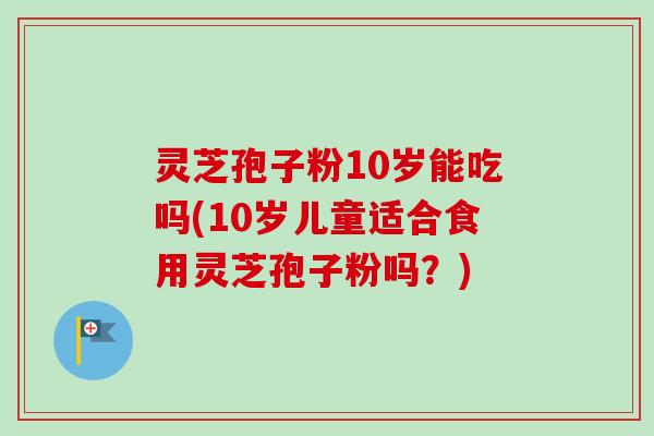 灵芝孢子粉10岁能吃吗(10岁儿童适合食用灵芝孢子粉吗?)-第1张图片-卓越灵芝孢子粉 灵芝孢子粉10岁能吃吗(10岁儿童适合食用灵芝孢子粉吗?)-第1张图片-卓越灵芝孢子粉