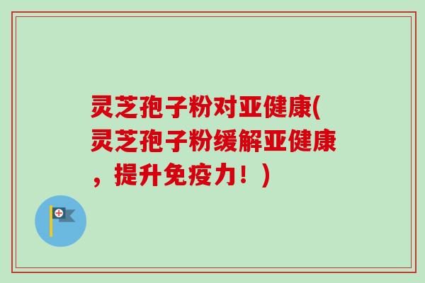 灵芝孢子粉对亚健康(灵芝孢子粉缓解亚健康,提升免疫力!)-第1张图片-卓越灵芝孢子粉 灵芝孢子粉对亚健康(灵芝孢子粉缓解亚健康,提升免疫力!)-第1张图片-卓越灵芝孢子粉