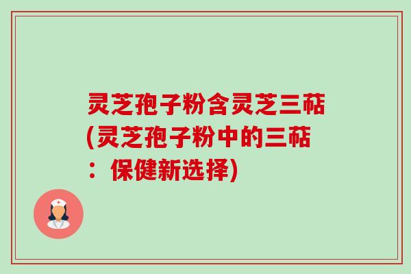 灵芝孢子粉含灵芝三萜(灵芝孢子粉中的三萜：保健新选择)-第1张图片-卓越灵芝孢子粉