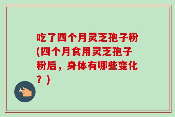 吃了四个月灵芝孢子粉(四个月食用灵芝孢子粉后,身体有哪些变化?)-第1张图片-卓越灵芝孢子粉 吃了四个月灵芝孢子粉(四个月食用灵芝孢子粉后,身体有哪些变化?)-第1张图片-卓越灵芝孢子粉