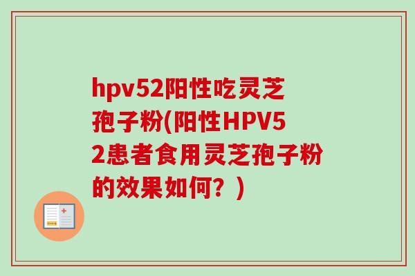 hpv52阳性吃灵芝孢子粉(阳性HPV52患者食用灵芝孢子粉的效果如何?)-第1张图片-卓越灵芝孢子粉 hpv52阳性吃灵芝孢子粉(阳性HPV52患者食用灵芝孢子粉的效果如何?)-第1张图片-卓越灵芝孢子粉