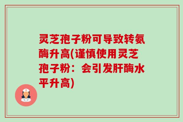 灵芝孢子粉可导致转氨酶升高(谨慎使用灵芝孢子粉:会引发肝酶水平升高)-第1张图片-卓越灵芝孢子粉 灵芝孢子粉可导致转氨酶升高(谨慎使用灵芝孢子粉:会引发肝酶水平升高)-第1张图片-卓越灵芝孢子粉