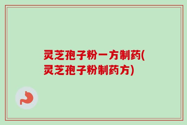 灵芝孢子粉一方制药(灵芝孢子粉制药方)-第1张图片-卓越灵芝孢子粉 灵芝孢子粉一方制药(灵芝孢子粉制药方)-第1张图片-卓越灵芝孢子粉