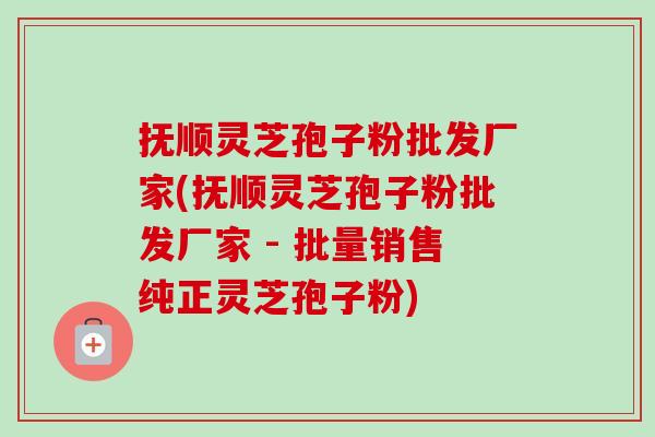 抚顺灵芝孢子粉批发厂家(抚顺灵芝孢子粉批发厂家 - 批量销售纯正灵芝孢子粉)-第1张图片-卓越灵芝孢子粉 抚顺灵芝孢子粉批发厂家(抚顺灵芝孢子粉批发厂家 - 批量销售纯正灵芝孢子粉)-第1张图片-卓越灵芝孢子粉
