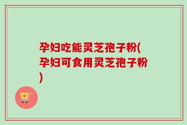 孕妇吃能灵芝孢子粉(孕妇可食用灵芝孢子粉)-第1张图片-卓越灵芝孢子粉 孕妇吃能灵芝孢子粉(孕妇可食用灵芝孢子粉)-第1张图片-卓越灵芝孢子粉
