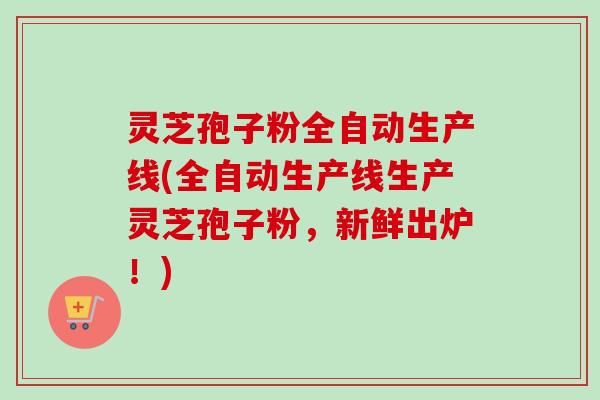 灵芝孢子粉全自动生产线(全自动生产线生产灵芝孢子粉,新鲜出炉!)-第1张图片-卓越灵芝孢子粉 灵芝孢子粉全自动生产线(全自动生产线生产灵芝孢子粉,新鲜出炉!)-第1张图片-卓越灵芝孢子粉