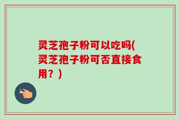 灵芝孢子粉可以吃吗(灵芝孢子粉可否直接食用？)-第1张图片-卓越灵芝孢子粉