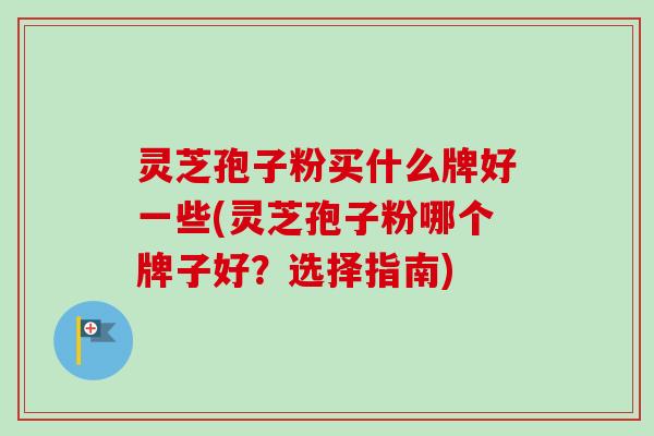灵芝孢子粉买什么牌好一些(灵芝孢子粉哪个牌子好?选择指南)-第1张图片-卓越灵芝孢子粉 灵芝孢子粉买什么牌好一些(灵芝孢子粉哪个牌子好?选择指南)-第1张图片-卓越灵芝孢子粉