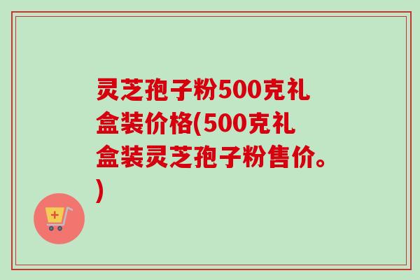 灵芝孢子粉500克礼盒装价格(500克礼盒装灵芝孢子粉售价。)-第1张图片-卓越灵芝孢子粉 灵芝孢子粉500克礼盒装价格(500克礼盒装灵芝孢子粉售价。)-第1张图片-卓越灵芝孢子粉