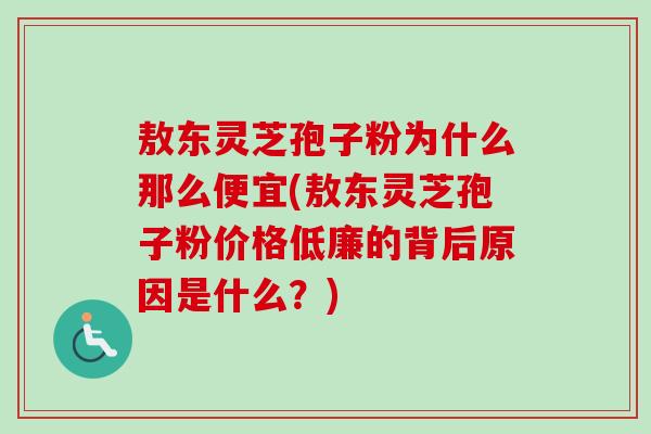 敖东灵芝孢子粉为什么那么便宜(敖东灵芝孢子粉价格低廉的背后原因是什么?)-第1张图片-卓越灵芝孢子粉 敖东灵芝孢子粉为什么那么便宜(敖东灵芝孢子粉价格低廉的背后原因是什么?)-第1张图片-卓越灵芝孢子粉