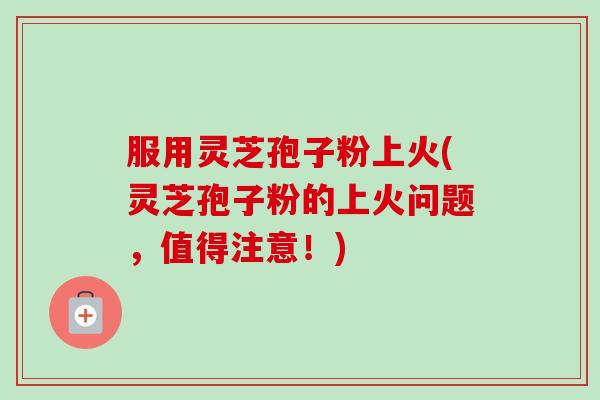 服用灵芝孢子粉上火(灵芝孢子粉的上火问题,值得注意!)-第1张图片-卓越灵芝孢子粉 服用灵芝孢子粉上火(灵芝孢子粉的上火问题,值得注意!)-第1张图片-卓越灵芝孢子粉
