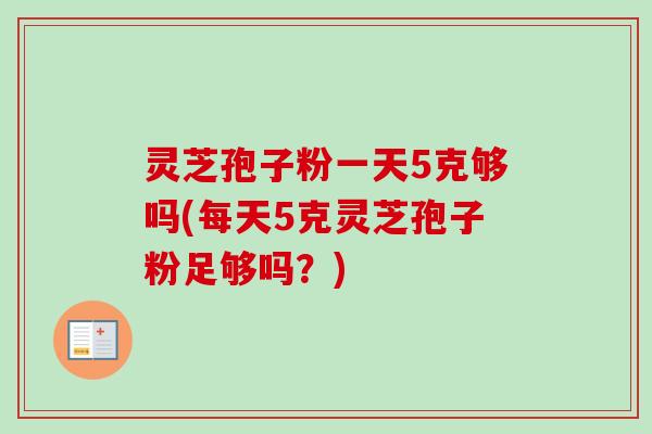 灵芝孢子粉一天5克够吗(每天5克灵芝孢子粉足够吗？)-第1张图片-卓越灵芝孢子粉