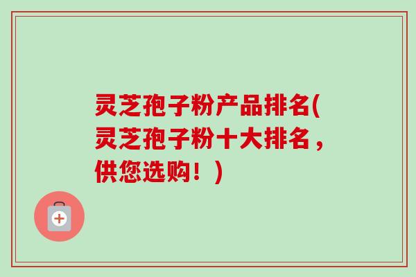 灵芝孢子粉产品排名(灵芝孢子粉十大排名,供您选购!)-第1张图片-卓越灵芝孢子粉 灵芝孢子粉产品排名(灵芝孢子粉十大排名,供您选购!)-第1张图片-卓越灵芝孢子粉