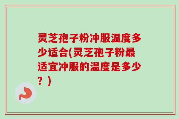 灵芝孢子粉冲服温度多少适合(灵芝孢子粉最适宜冲服的温度是多少?)-第1张图片-卓越灵芝孢子粉 灵芝孢子粉冲服温度多少适合(灵芝孢子粉最适宜冲服的温度是多少?)-第1张图片-卓越灵芝孢子粉