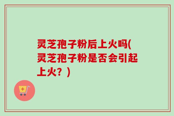 灵芝孢子粉后上火吗(灵芝孢子粉是否会引起上火？)-第1张图片-卓越灵芝孢子粉