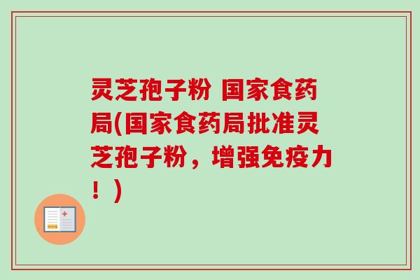 灵芝孢子粉 国家食药局(国家食药局批准灵芝孢子粉,增强免疫力!)-第1张图片-卓越灵芝孢子粉 灵芝孢子粉 国家食药局(国家食药局批准灵芝孢子粉,增强免疫力!)-第1张图片-卓越灵芝孢子粉