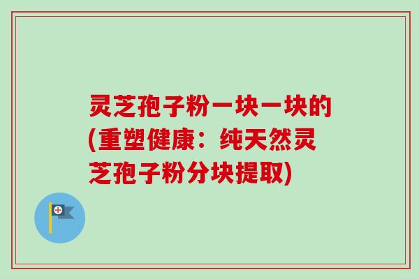 灵芝孢子粉一块一块的(重塑健康:纯天然灵芝孢子粉分块提取)-第1张图片-卓越灵芝孢子粉 灵芝孢子粉一块一块的(重塑健康:纯天然灵芝孢子粉分块提取)-第1张图片-卓越灵芝孢子粉