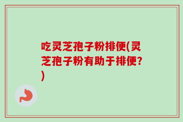 吃灵芝孢子粉排便(灵芝孢子粉有助于排便？)-第1张图片-卓越灵芝孢子粉