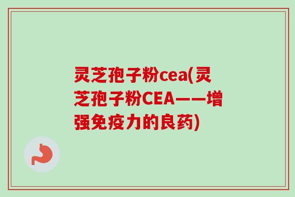 灵芝孢子粉cea(灵芝孢子粉CEA——增强免疫力的良药)-第1张图片-卓越灵芝孢子粉 灵芝孢子粉cea(灵芝孢子粉CEA——增强免疫力的良药)-第1张图片-卓越灵芝孢子粉