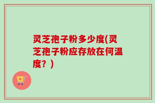 灵芝孢子粉多少度(灵芝孢子粉应存放在何温度?)-第1张图片-卓越灵芝孢子粉 灵芝孢子粉多少度(灵芝孢子粉应存放在何温度?)-第1张图片-卓越灵芝孢子粉